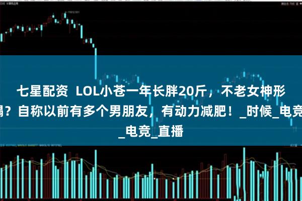 七星配资  LOL小苍一年长胖20斤，不老女神形象崩塌？自称以前有多个男朋友，有动力减肥！_时候_电竞_直播