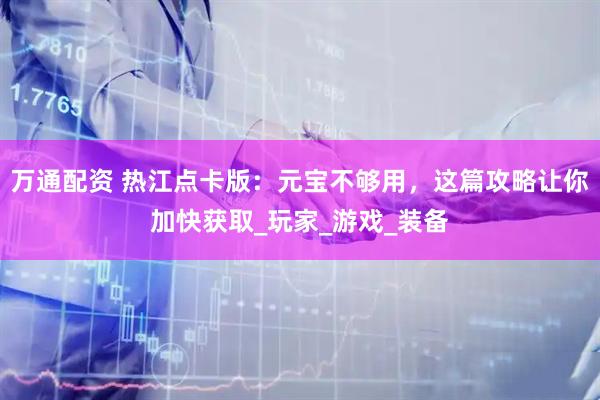 万通配资 热江点卡版：元宝不够用，这篇攻略让你加快获取_玩家_游戏_装备