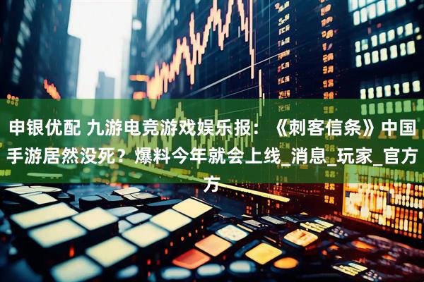 申银优配 九游电竞游戏娱乐报：《刺客信条》中国手游居然没死？爆料今年就会上线_消息_玩家_官方