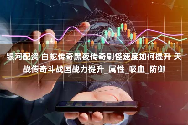 银河配资 白蛇传奇黑夜传奇刷怪速度如何提升 天战传奇斗战国战力提升_属性_吸血_防御