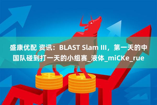 盛康优配 资讯：BLAST Slam III，第一天的中国队碰到打一天的小组赛_液体_miCKe_rue