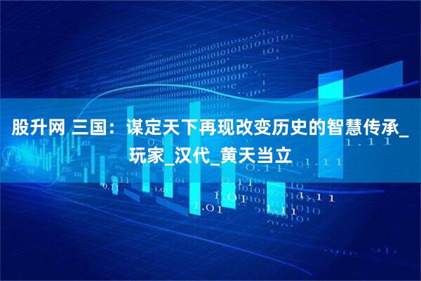 股升网 三国：谋定天下再现改变历史的智慧传承_玩家_汉代_黄天当立