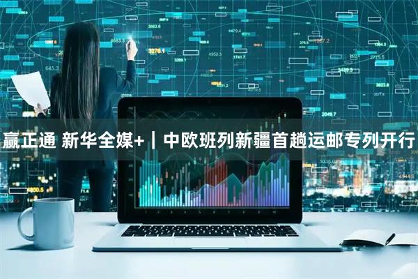 赢正通 新华全媒+｜中欧班列新疆首趟运邮专列开行