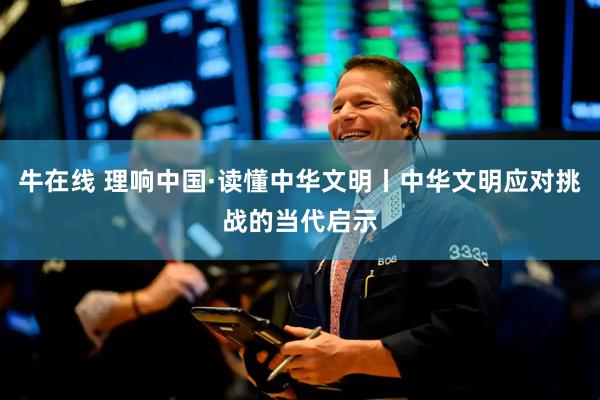 牛在线 理响中国·读懂中华文明丨中华文明应对挑战的当代启示