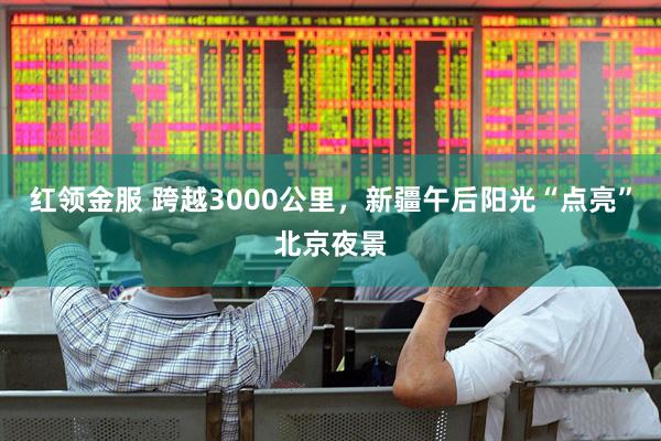 红领金服 跨越3000公里，新疆午后阳光“点亮”北京夜景