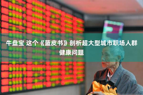 牛盘宝 这个《蓝皮书》剖析超大型城市职场人群健康问题