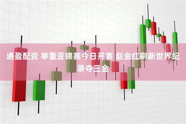 通盈配资 举重亚锦赛今日开赛 赵金红刷新世界纪录夺三金