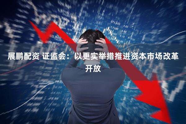 展鹏配资 证监会：以更实举措推进资本市场改革开放