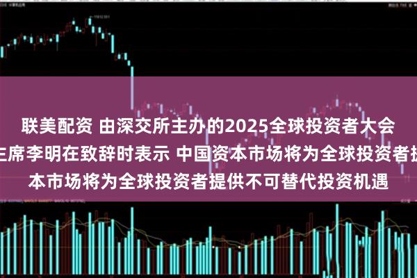 联美配资 由深交所主办的2025全球投资者大会在深举行，证监会副主席李明在致辞时表示 中国资本市场将为全球投资者提供不可替代投资机遇
