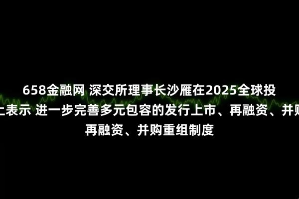 658金融网 深交所理事长沙雁在2025全球投资者大会上表示 进一步完善多元包容的发行上市、再融资、并购重组制度