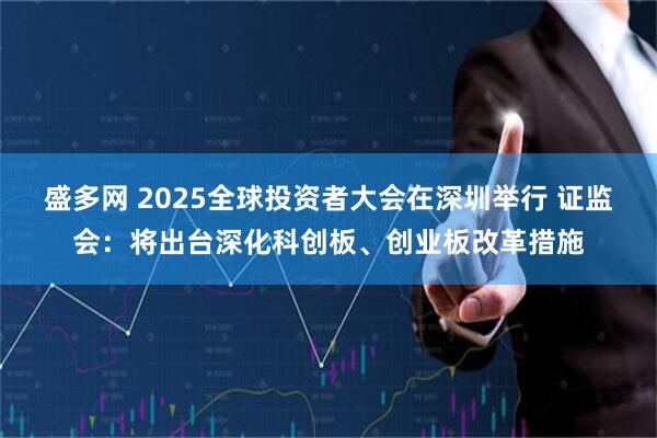 盛多网 2025全球投资者大会在深圳举行 证监会：将出台深化科创板、创业板改革措施