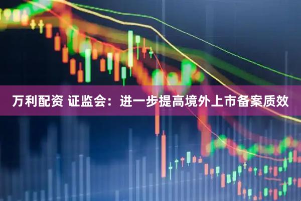 万利配资 证监会：进一步提高境外上市备案质效