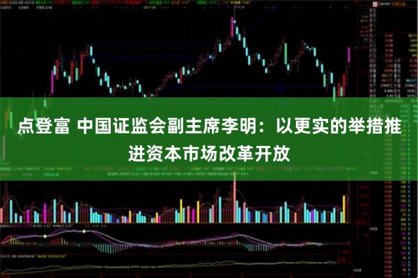 点登富 中国证监会副主席李明：以更实的举措推进资本市场改革开放