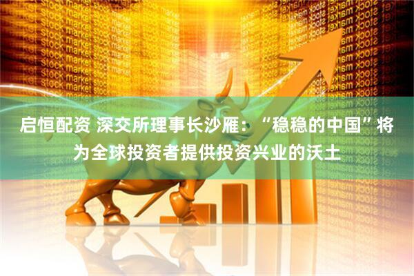 启恒配资 深交所理事长沙雁：“稳稳的中国”将为全球投资者提供投资兴业的沃土