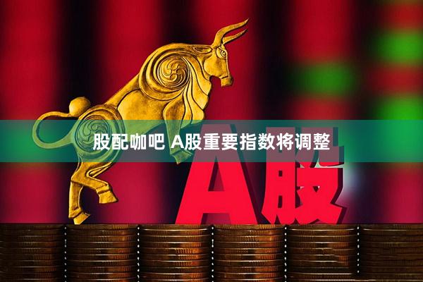 股配咖吧 A股重要指数将调整