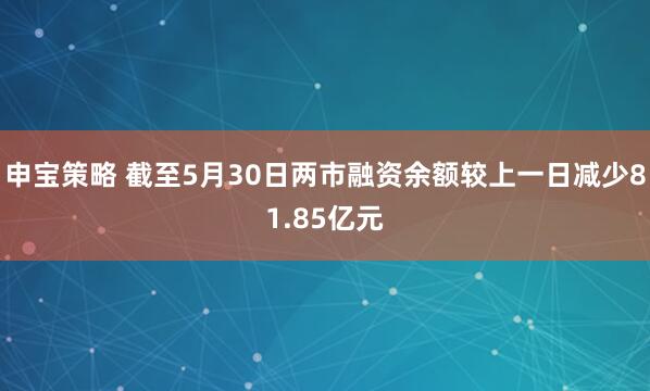 申宝策略 截至5月30日两市融资余额较上一日减少81.85亿元