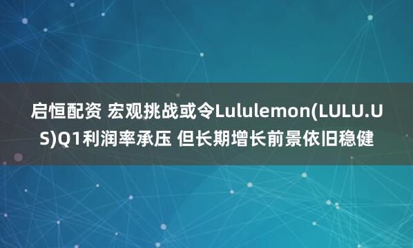 启恒配资 宏观挑战或令Lululemon(LULU.US)Q1利润率承压 但长期增长前景依旧稳健