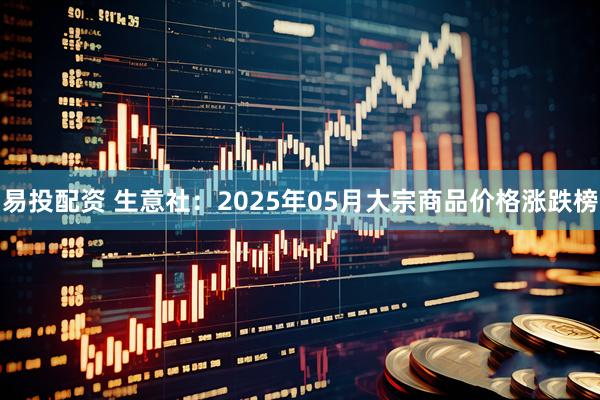 易投配资 生意社：2025年05月大宗商品价格涨跌榜