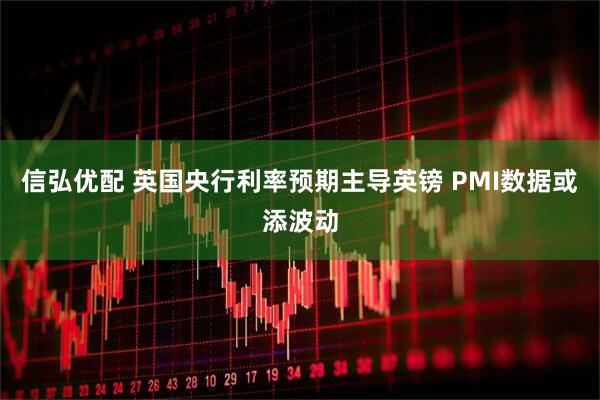 信弘优配 英国央行利率预期主导英镑 PMI数据或添波动