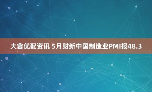 大鑫优配资讯 5月财新中国制造业PMI报48.3