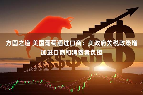 方圆之道 美国葡萄酒进口商：美政府关税政策增加进口商和消费者负担