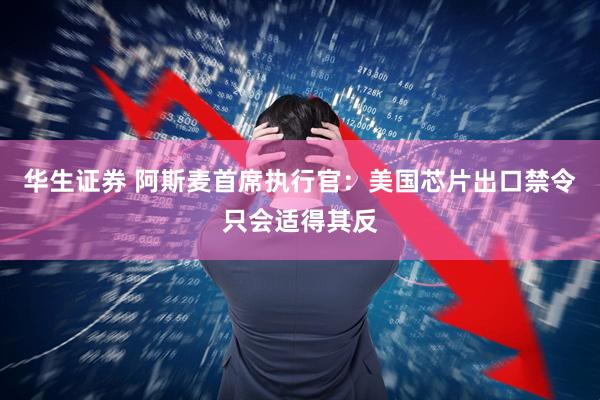 华生证券 阿斯麦首席执行官：美国芯片出口禁令只会适得其反