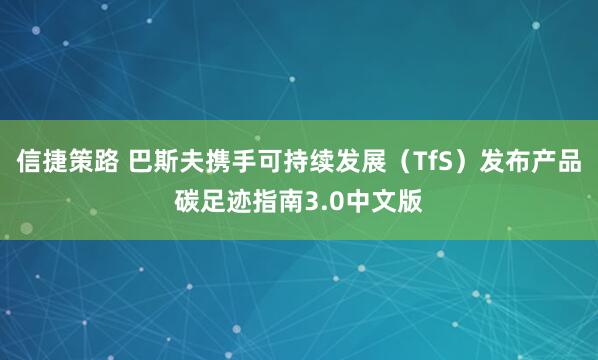 信捷策路 巴斯夫携手可持续发展（TfS）发布产品碳足迹指南3.0中文版