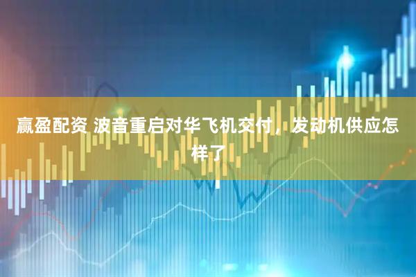 赢盈配资 波音重启对华飞机交付，发动机供应怎样了