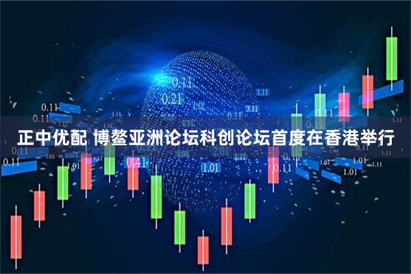 正中优配 博鳌亚洲论坛科创论坛首度在香港举行