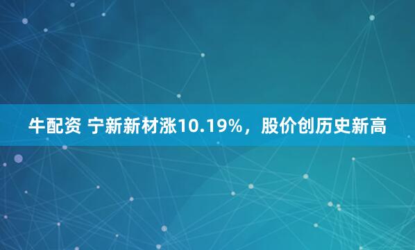 牛配资 宁新新材涨10.19%，股价创历史新高