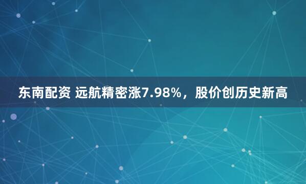 东南配资 远航精密涨7.98%，股价创历史新高