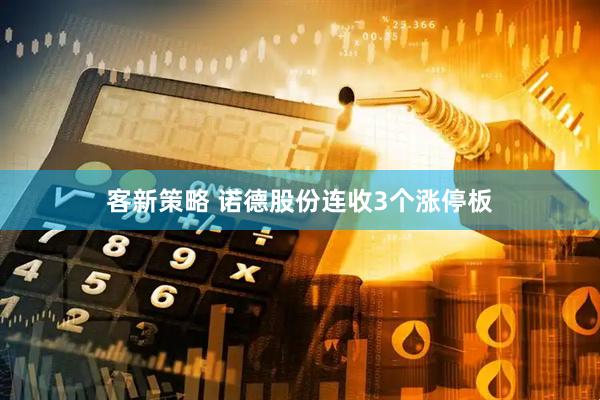 客新策略 诺德股份连收3个涨停板