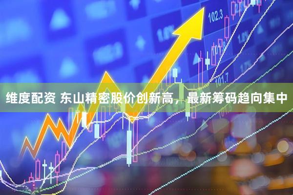 维度配资 东山精密股价创新高，最新筹码趋向集中