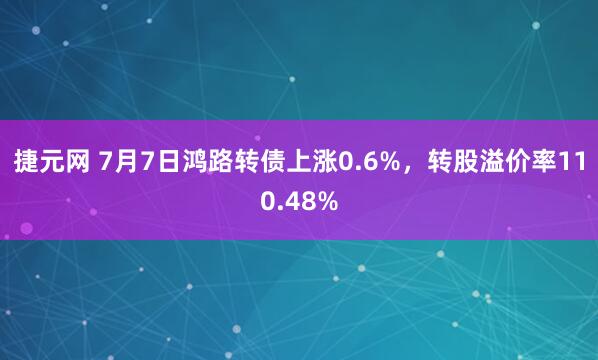 捷元网 7月7日鸿路转债上涨0.6%，转股溢价率110.48%