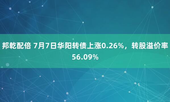 邦乾配倍 7月7日华阳转债上涨0.26%，转股溢价率56.09%