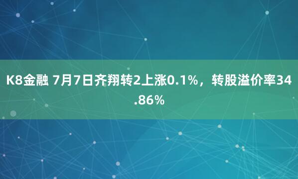 K8金融 7月7日齐翔转2上涨0.1%，转股溢价率34.86%