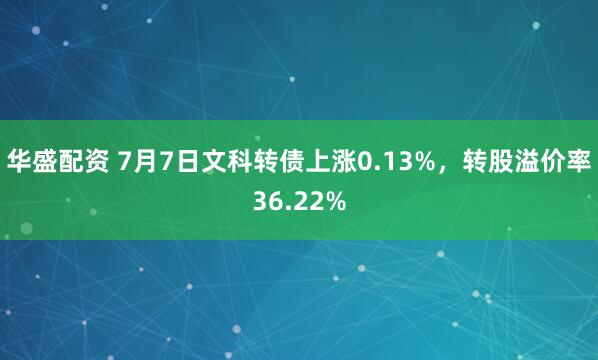 华盛配资 7月7日文科转债上涨0.13%，转股溢价率36.22%