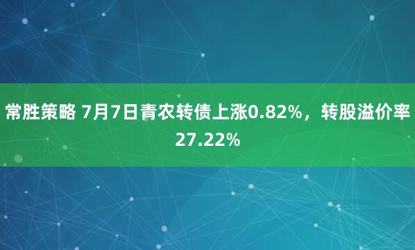 常胜策略 7月7日青农转债上涨0.82%，转股溢价率27.22%