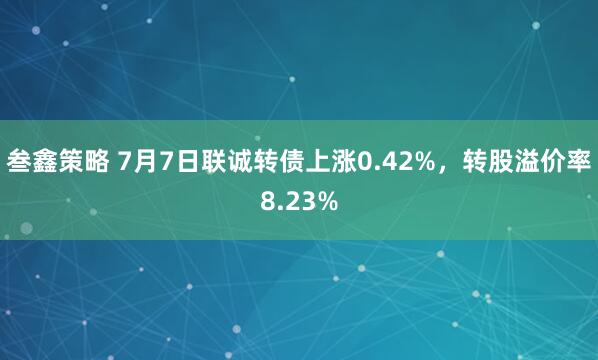叁鑫策略 7月7日联诚转债上涨0.42%，转股溢价率8.23%