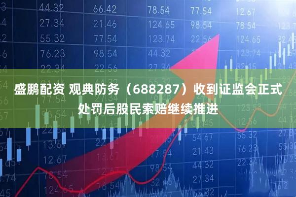 盛鹏配资 观典防务（688287）收到证监会正式处罚后股民索赔继续推进
