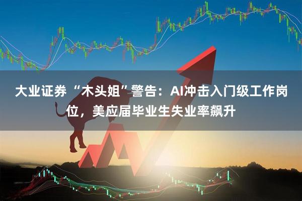大业证券 “木头姐”警告：AI冲击入门级工作岗位，美应届毕业生失业率飙升