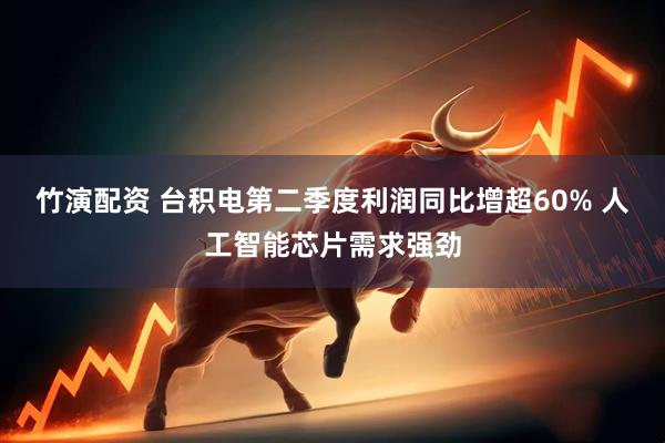 竹演配资 台积电第二季度利润同比增超60% 人工智能芯片需求强劲