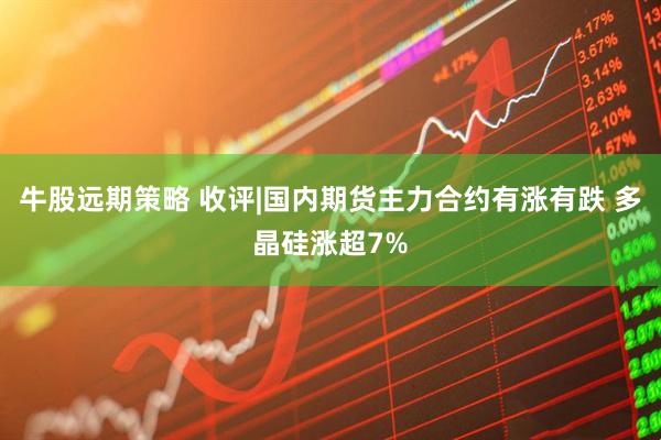牛股远期策略 收评|国内期货主力合约有涨有跌 多晶硅涨超7%