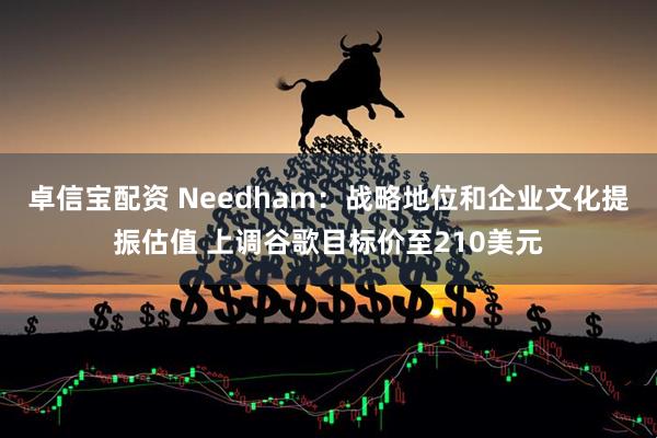 卓信宝配资 Needham：战略地位和企业文化提振估值 上调谷歌目标价至210美元