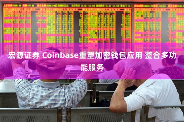 宏源证券 Coinbase重塑加密钱包应用 整合多功能服务