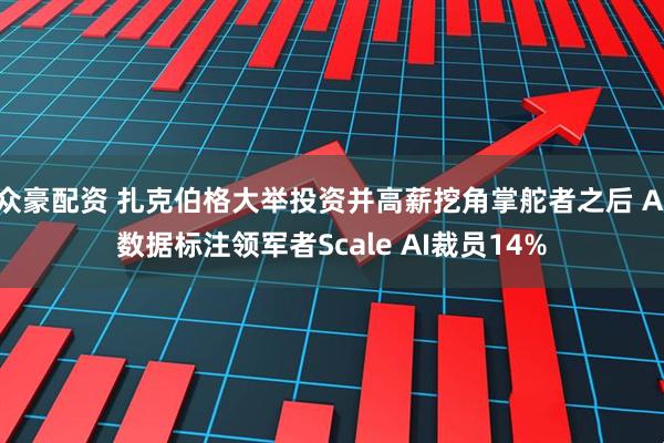 众豪配资 扎克伯格大举投资并高薪挖角掌舵者之后 AI数据标注领军者Scale AI裁员14%