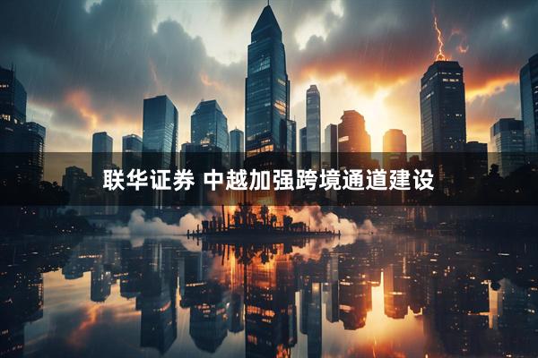 联华证券 中越加强跨境通道建设