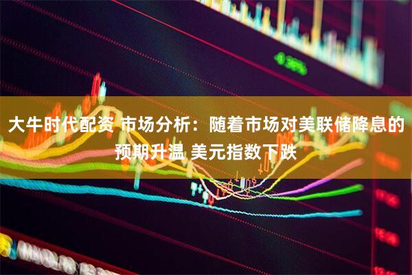 大牛时代配资 市场分析：随着市场对美联储降息的预期升温 美元指数下跌