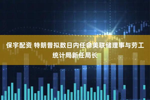 保宇配资 特朗普拟数日内任命美联储理事与劳工统计局新任局长