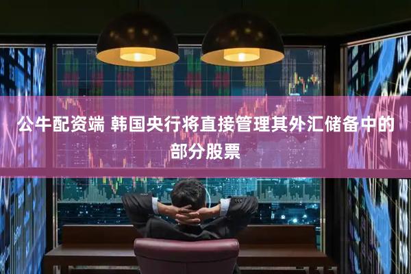 公牛配资端 韩国央行将直接管理其外汇储备中的部分股票